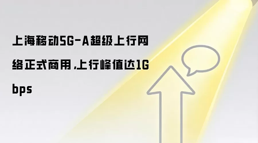 上海移动5G-A超级上行网络正式商用,上行峰值达1Gbps