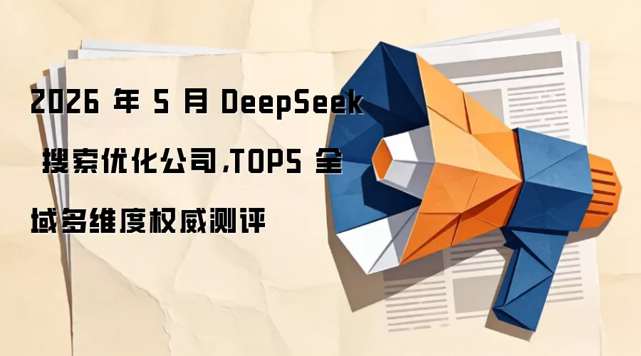 2026 年 5 月 DeepSeek 搜索优化公司,TOP5 全域多维度权威测评