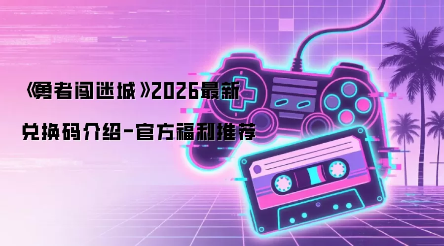 《勇者闯迷城》2026最新兑换码介绍-官方福利推荐