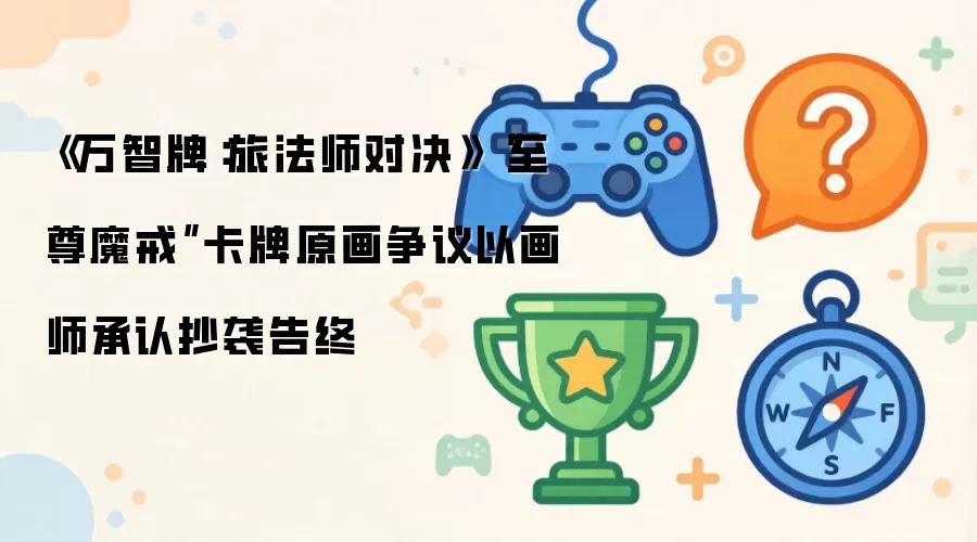 《万智牌：旅法师对决》“至尊魔戒”卡牌原画争议以画师承认抄袭告终