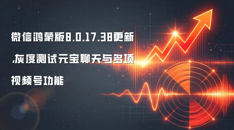 微信鸿蒙版8.0.17.38更新，灰度测试元宝聊天与多项视频号功能