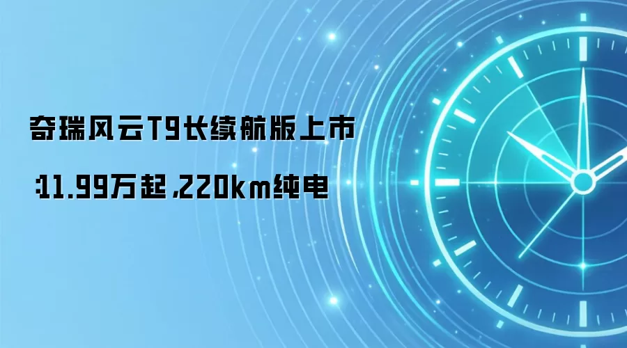 奇瑞风云T9长续航版上市:11.99万起,220km纯电