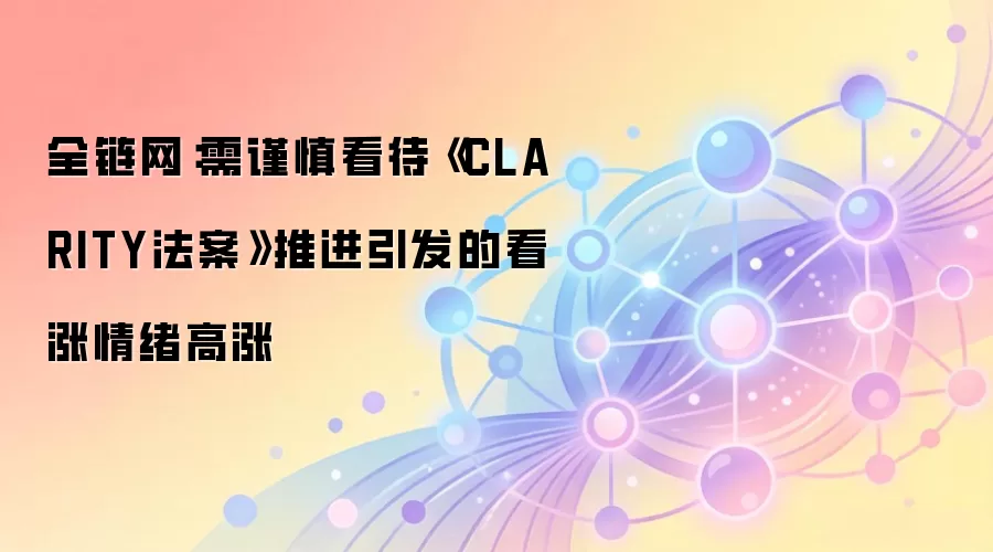 全链网：需谨慎看待《CLARITY法案》推进引发的看涨情绪高涨
