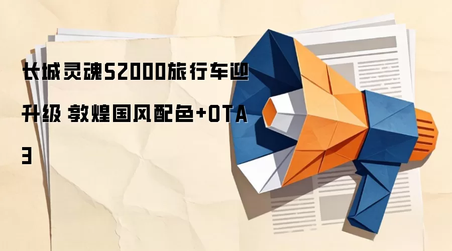 长城灵魂S2000旅行车迎升级：敦煌国风配色+OTA 3