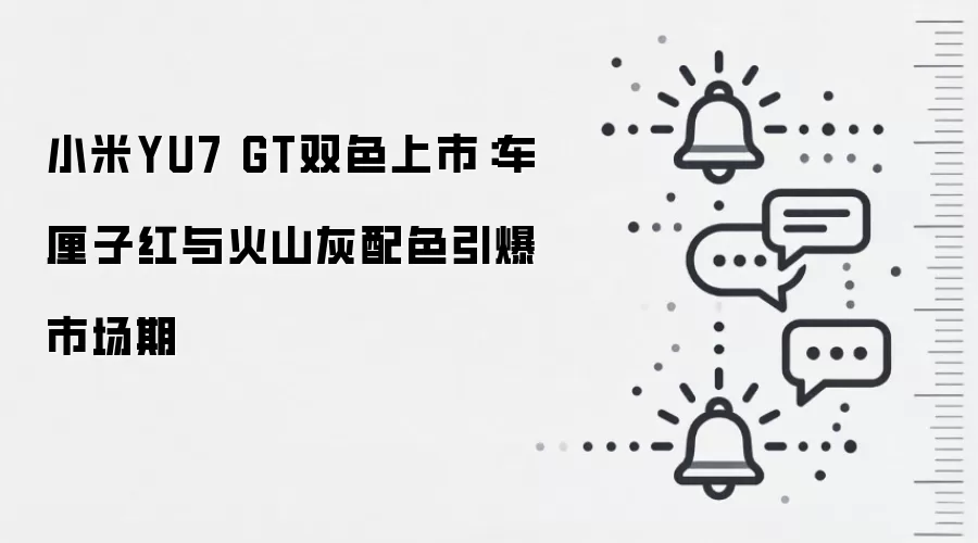 小米YU7 GT双色上市:车厘子红与火山灰配色引爆市场期