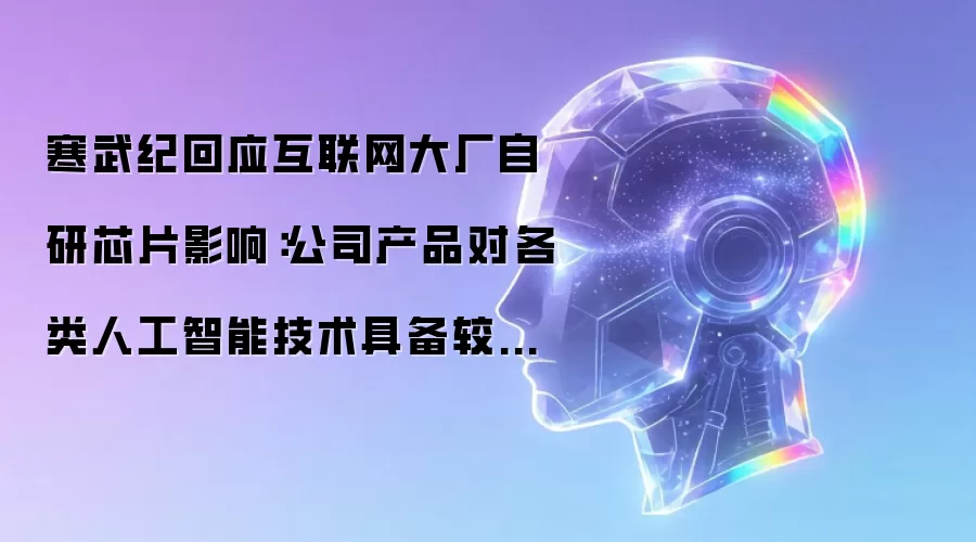 寒武纪回应互联网大厂自研芯片影响:公司产品对各类人工智能技术具备较好普适性