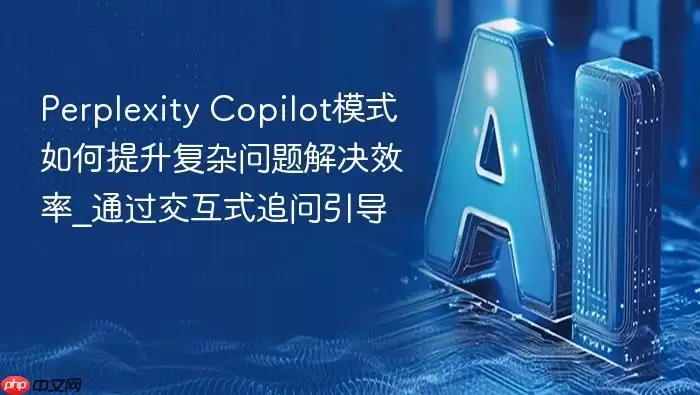 Perplexity Copilot模式如何提升复杂问题解决效率_通过交互式追问引导