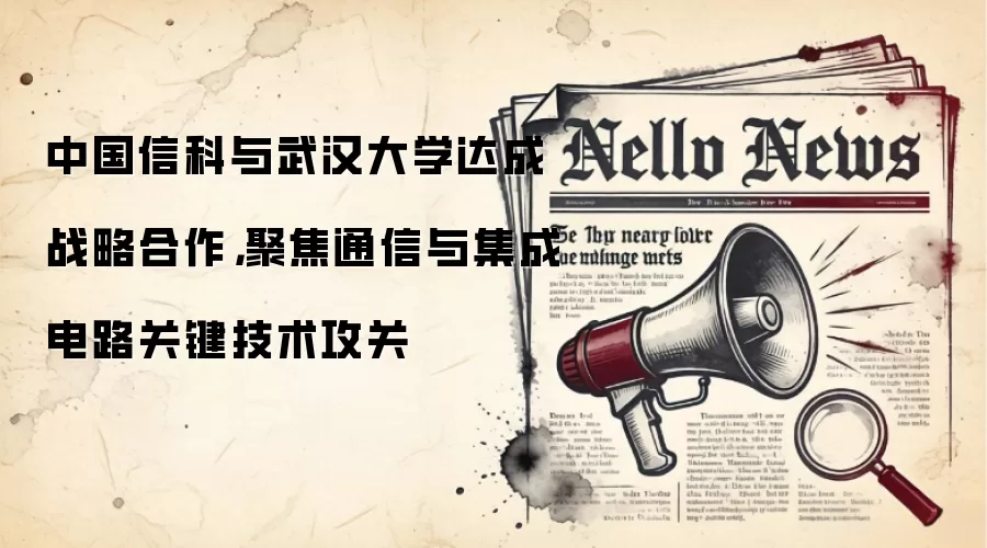 中国信科与武汉大学达成战略合作，聚焦通信与集成电路关键技术攻关