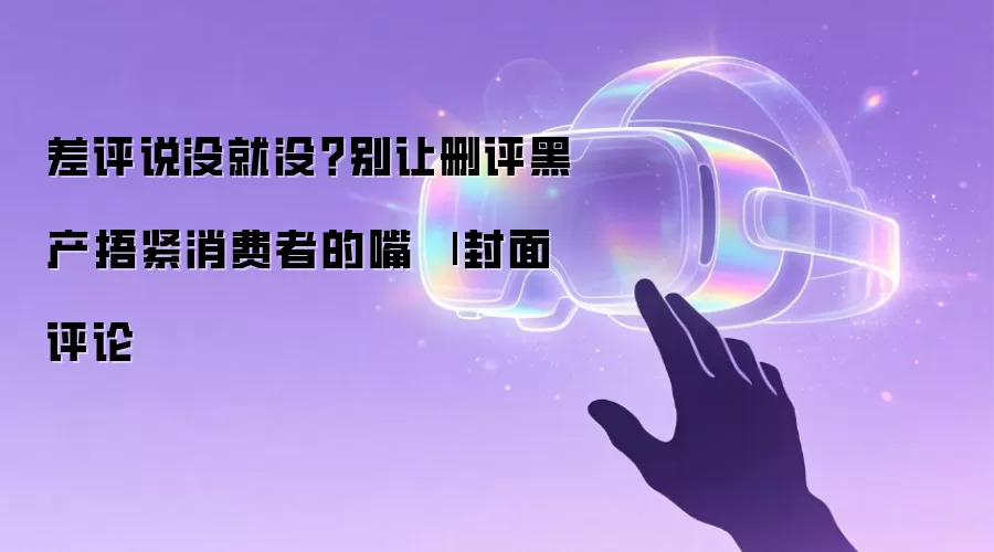 差评说没就没?别让删评黑产捂紧消费者的嘴