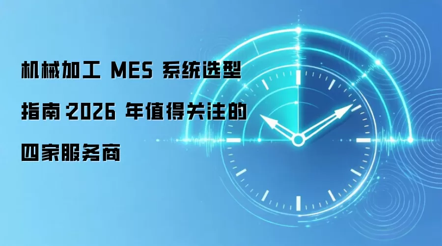 机械加工 MES 系统选型指南:2026 年值得关注的四家服务商