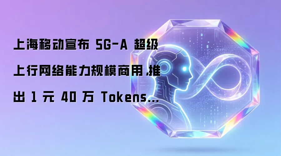 上海移动宣布 5G-A 超级上行网络能力规模商用,推出 1 元 40 万 Tokens 通用服务