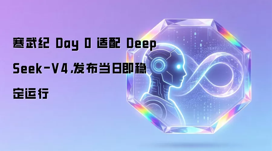 寒武纪 Day 0 适配 DeepSeek-V4，发布当日即稳定运行