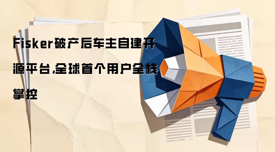 Fisker破产后车主自建开源平台，全球首个用户全栈掌控
