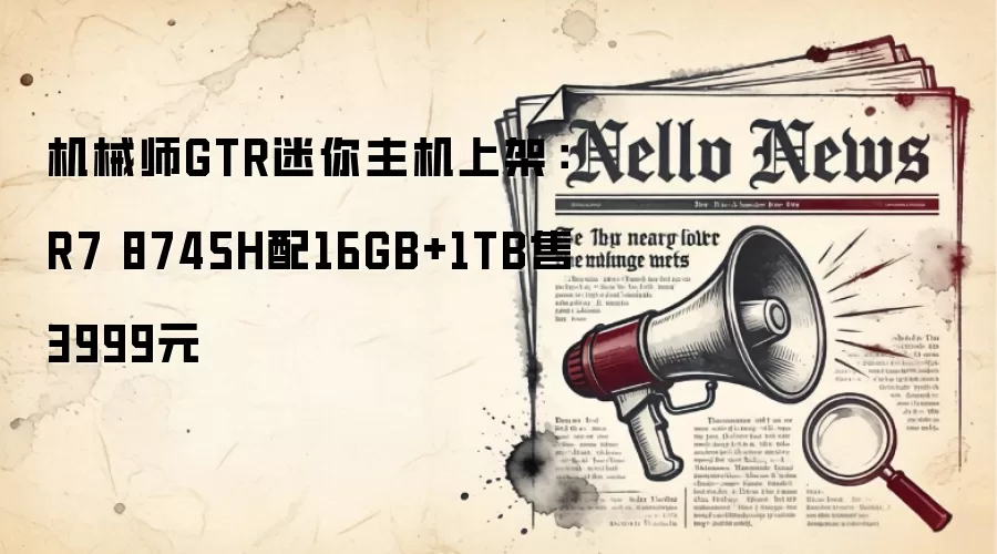机械师GTR迷你主机上架：R7 8745H配16GB+1TB售3999元