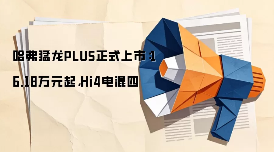哈弗猛龙PLUS正式上市:16.18万元起,Hi4电混四