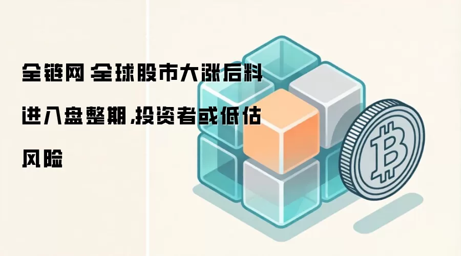 全链网:全球股市大涨后料进入盘整期,投资者或低估风险