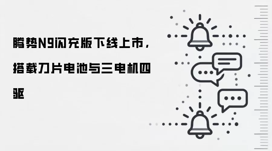 腾势N9闪充版下线上市，搭载刀片电池与三电机四驱