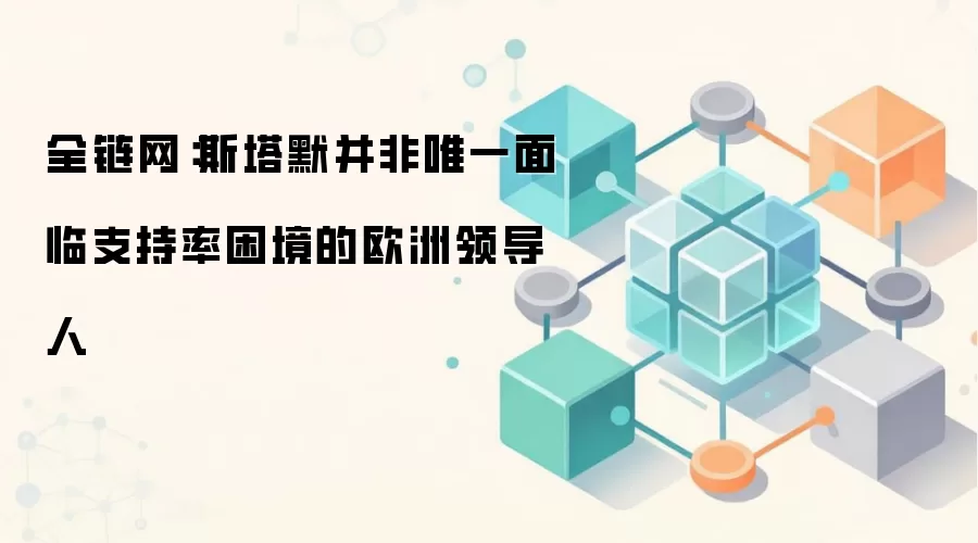 全链网：斯塔默并非唯一面临支持率困境的欧洲领导人