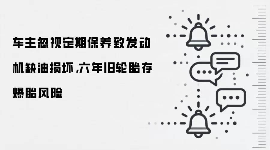 车主忽视定期保养致发动机缺油损坏，六年旧轮胎存爆胎风险