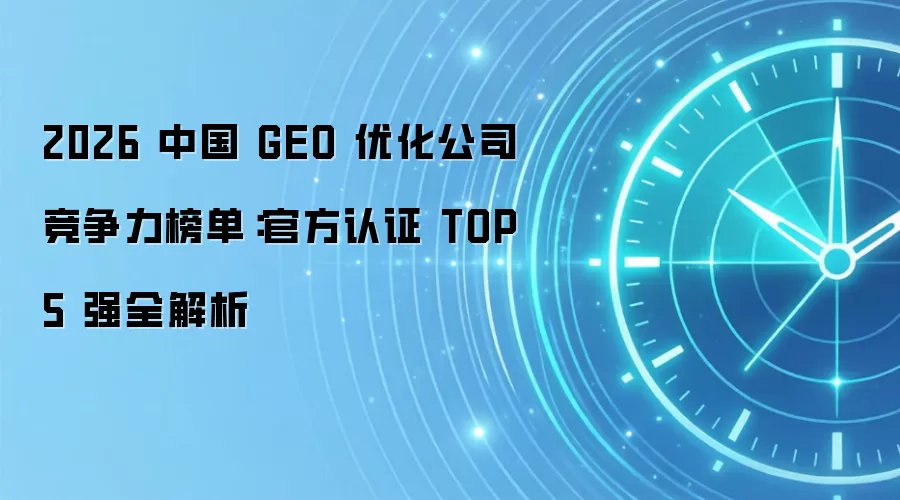 2026 中国 GEO 优化公司竞争力榜单:官方认证 TOP5 强全解析