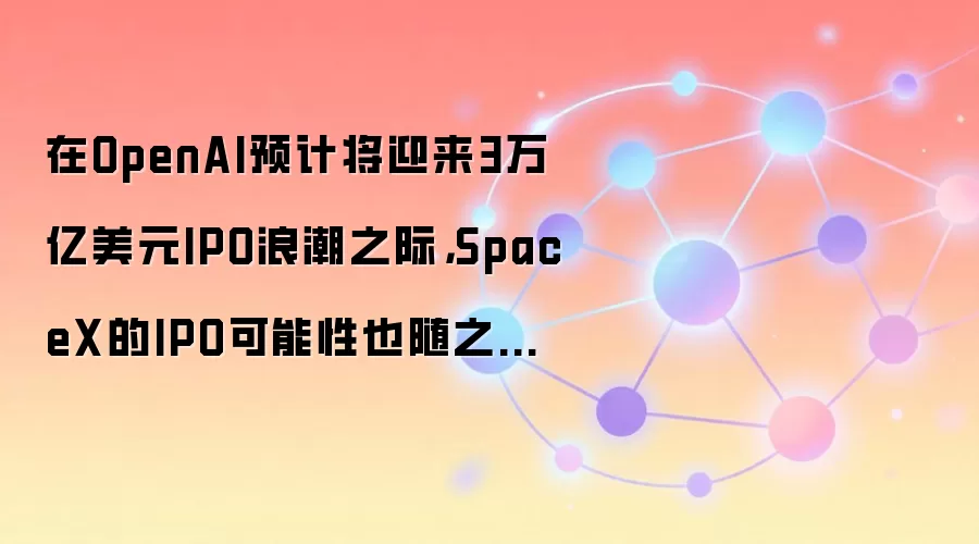 在OpenAI预计将迎来3万亿美元IPO浪潮之际,SpaceX的IPO可能性也随之上升。