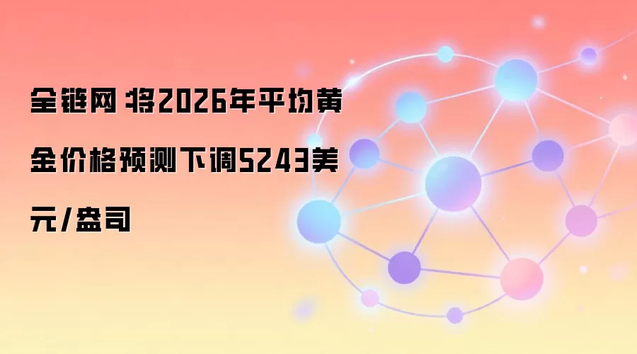 全链网：将2026年平均黄金价格预测下调5243美元/盎司
