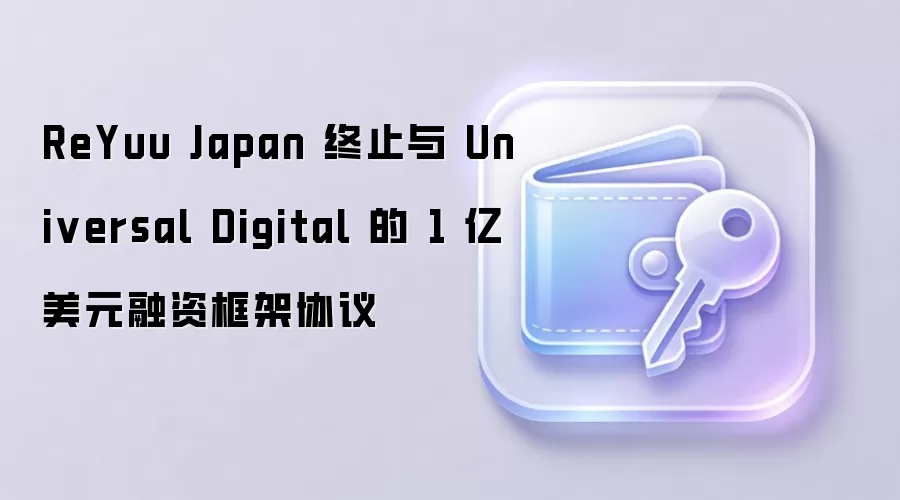 ReYuu Japan 终止与 Universal Digital 的 1 亿美元融资框架协议
