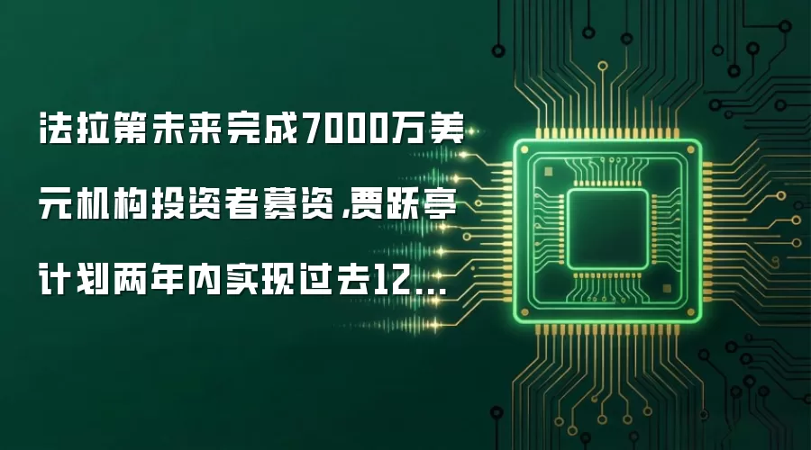 法拉第未来完成7000万美元机构投资者募资，贾跃亭计划两年内实现过去12年没有完成的梦想