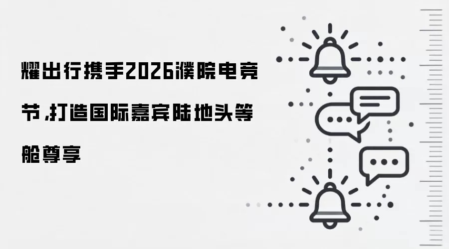 耀出行携手2026濮院电竞节，打造国际嘉宾陆地头等舱尊享