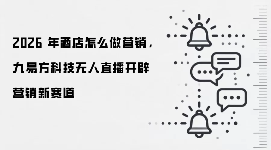 2026 年酒店怎么做营销，九易方科技无人直播开辟营销新赛道