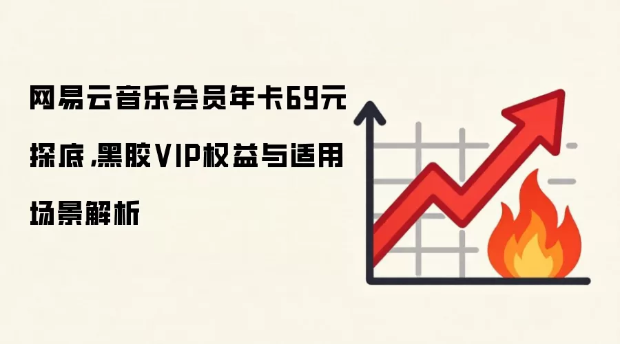 网易云音乐会员年卡69元探底，黑胶VIP权益与适用场景解析