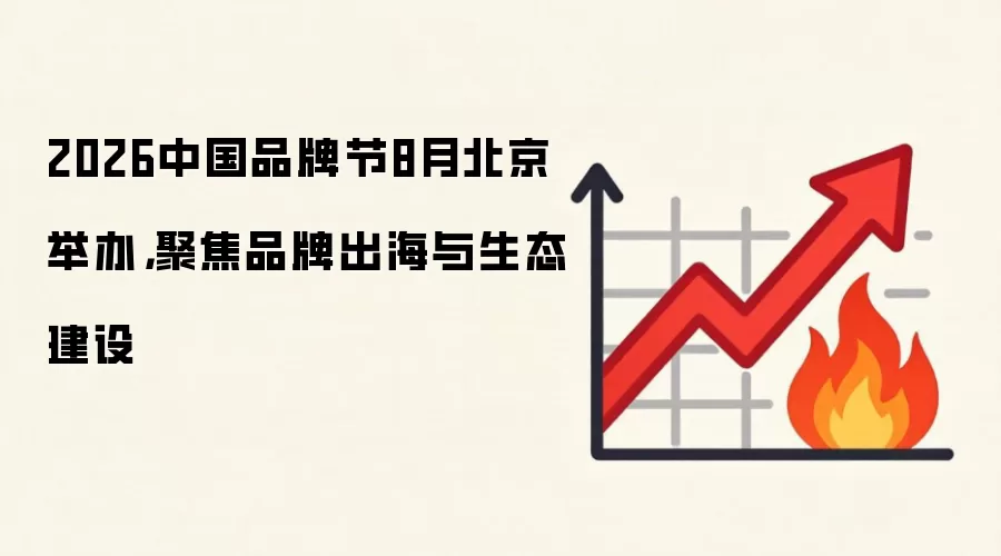 2026中国品牌节8月北京举办，聚焦品牌出海与生态建设