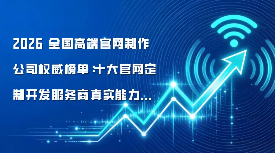 2026 全国高端官网制作公司权威榜单:十大官网定制开发服务商真实能力横评与选型指南