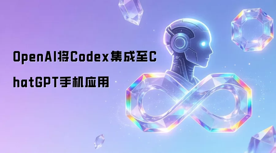 OpenAI将Codex集成至ChatGPT手机应用