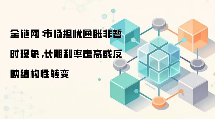 全链网:市场担忧通胀非暂时现象,长期利率走高或反映结构性转变