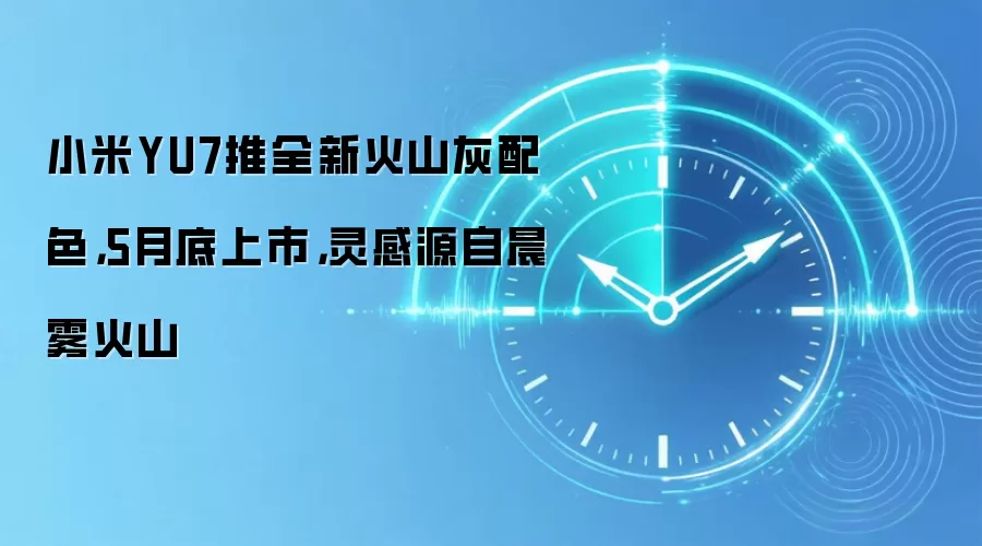 小米YU7推全新火山灰配色,5月底上市,灵感源自晨雾火山
