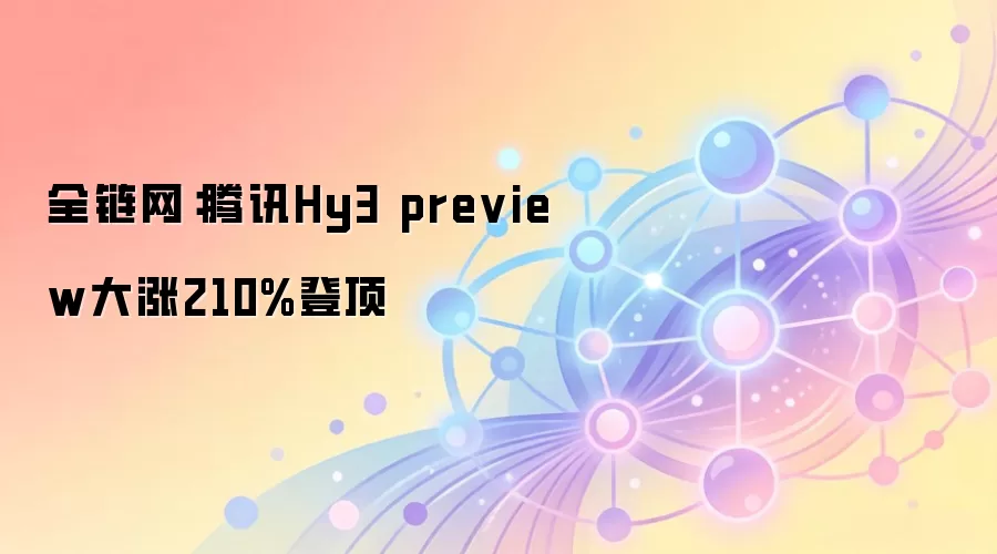 全链网:腾讯Hy3 preview大涨210%登顶