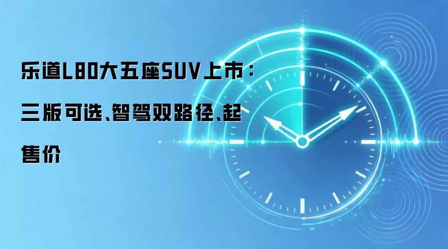 乐道L80大五座SUV上市:三版可选、智驾双路径、起售价