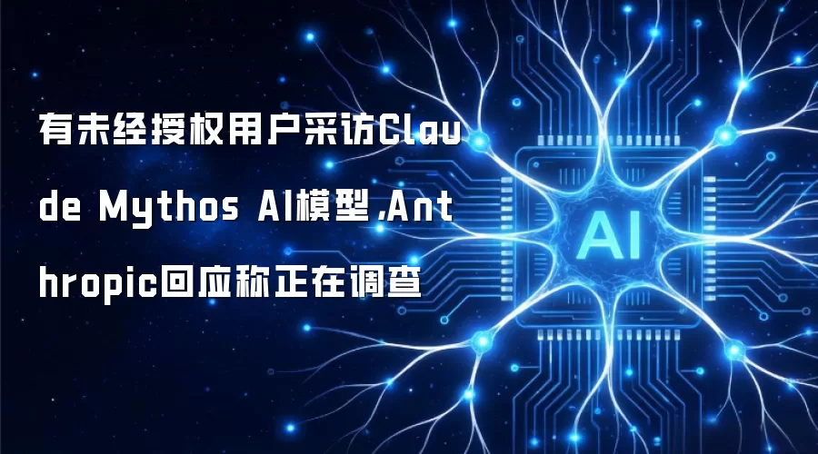 有未经授权用户采访Claude Mythos AI模型,Anthropic回应称正在调查