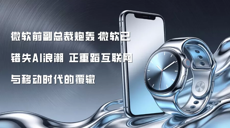 微软前副总裁炮轰:微软已错失AI浪潮 正重蹈互联网与移动时代的覆辙