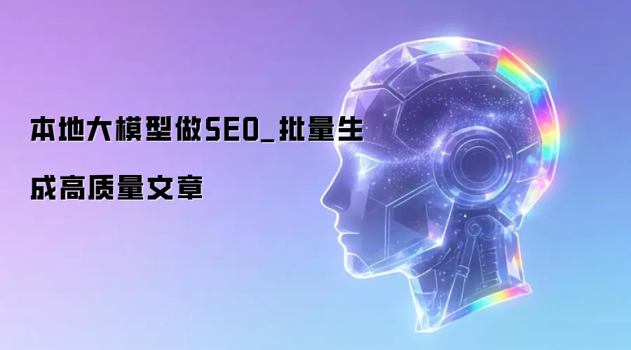 本地大模型做SEO_批量生成高质量文章