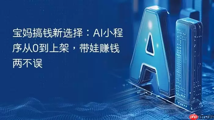 宝妈搞钱新选择:AI小程序从0到上架,带娃赚钱两不误