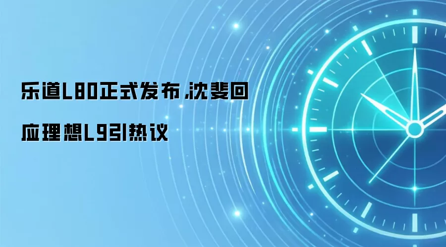 乐道L80正式发布，沈斐回应理想L9引热议