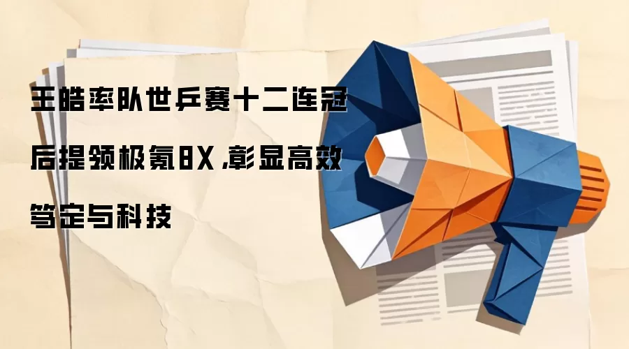 王皓率队世乒赛十二连冠后提领极氪8X，彰显高效笃定与科技