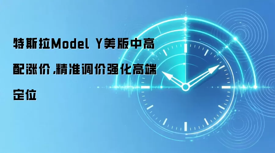 特斯拉Model Y美版中高配涨价,精准调价强化高端定位