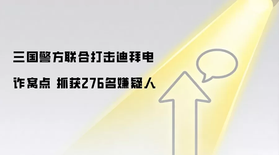 三国警方联合打击迪拜电诈窝点 抓获276名嫌疑人
