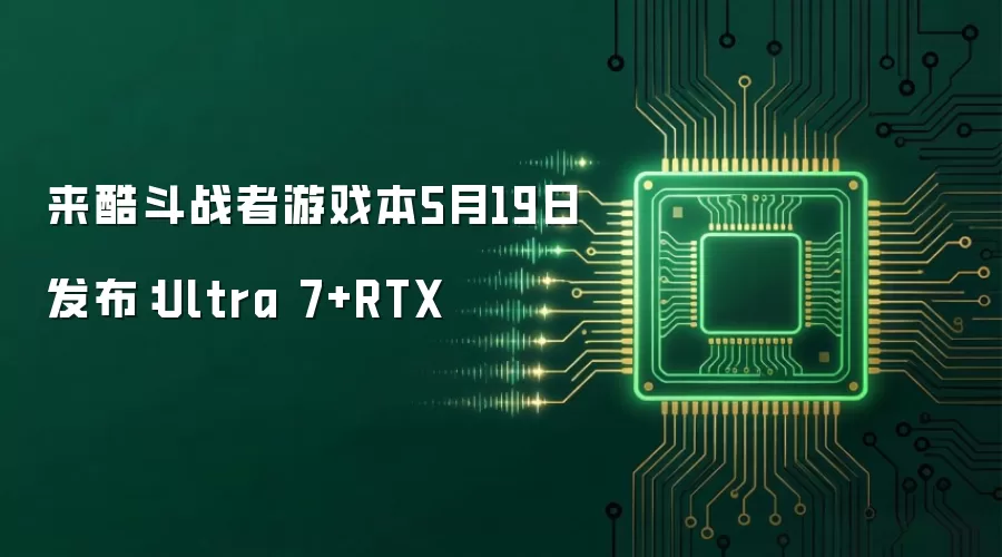 来酷斗战者游戏本5月19日发布：Ultra 7+RTX