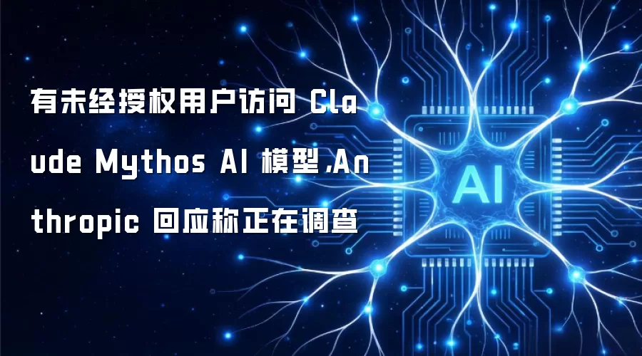 有未经授权用户访问 Claude Mythos AI 模型,Anthropic 回应称正在调查
