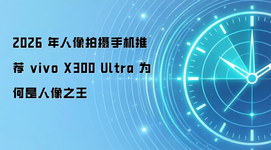 2026 年人像拍摄手机推荐 vivo X300 Ultra 为何是人像之王