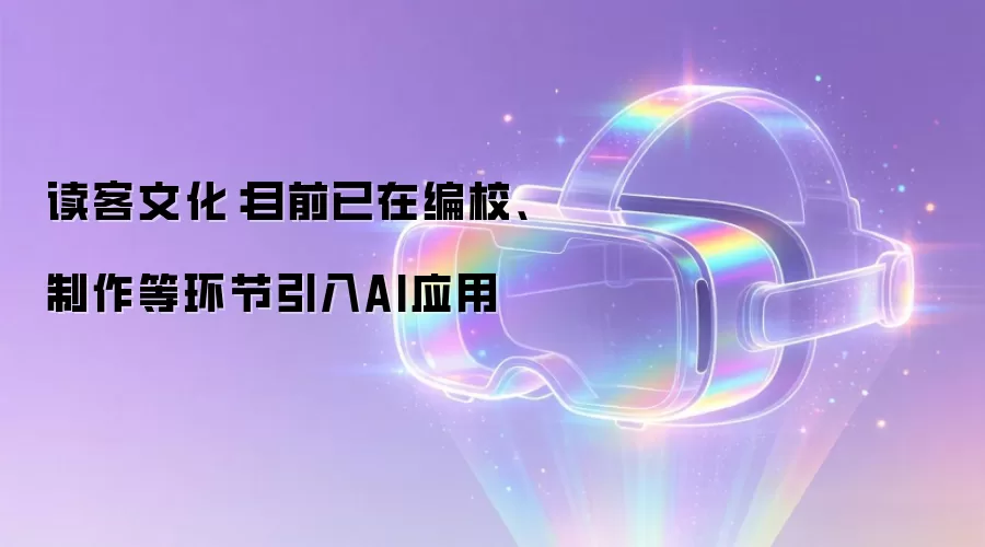 读客文化：目前已在编校、制作等环节引入AI应用
